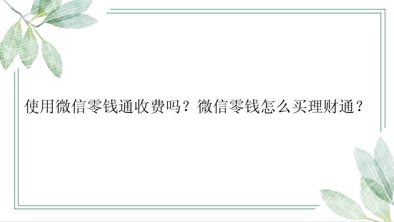 使用微信零钱通收费吗？微信零钱怎么买理财通？