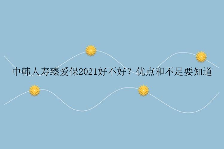 中韩人寿臻爱保2021好不好？优点和不足要知道