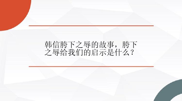 韩信胯下之辱的故事，胯下之辱给我们的启示是什么？