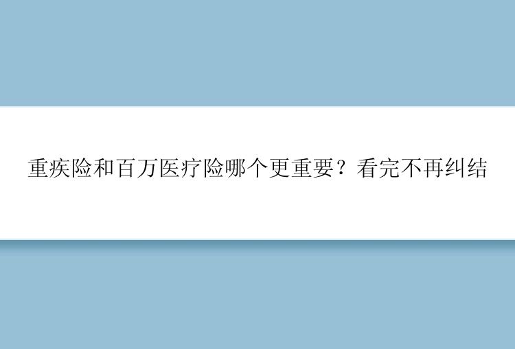 重疾险和百万医疗险哪个更重要？看完不再纠结