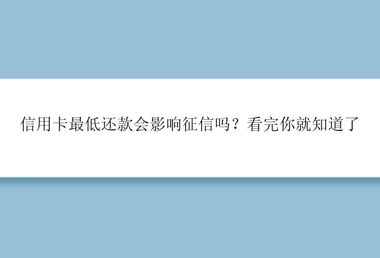 信用卡最低还款会影响征信吗？看完你就知道了