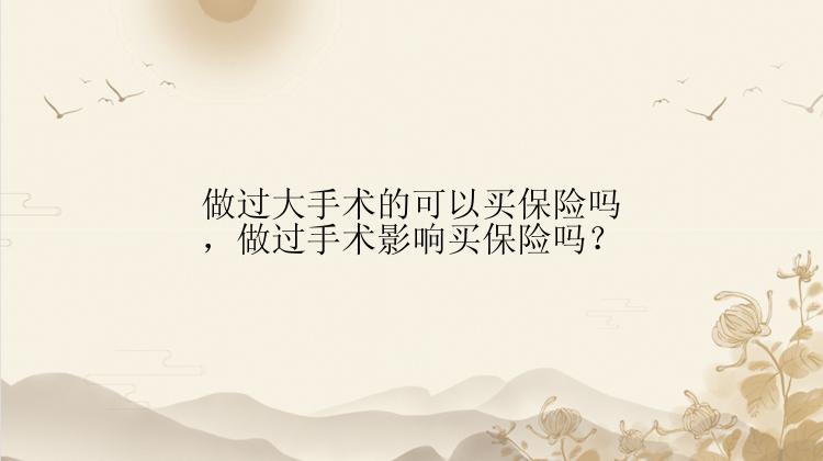 做过大手术的可以买保险吗，做过手术影响买保险吗？