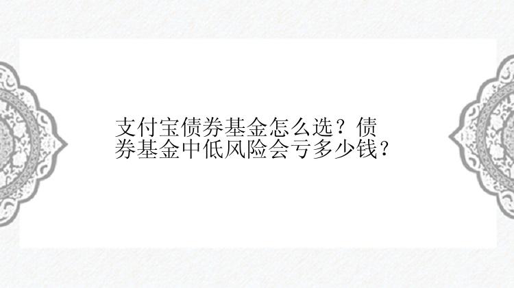 支付宝债券基金怎么选？债券基金中低风险会亏多少钱？