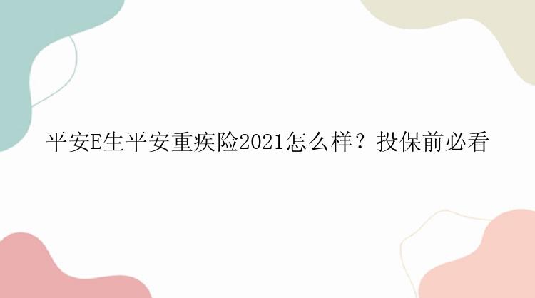 平安E生平安重疾险2021怎么样？投保前必看