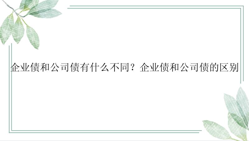 企业债和公司债有什么不同？企业债和公司债的区别