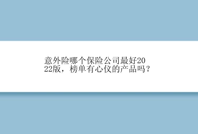 意外险哪个保险公司最好2022版，榜单有心仪的产品吗？