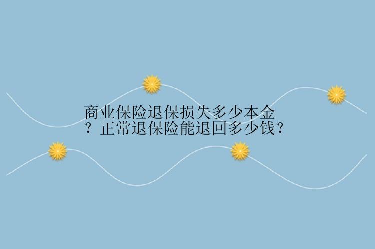 商业保险退保损失多少本金？正常退保险能退回多少钱？