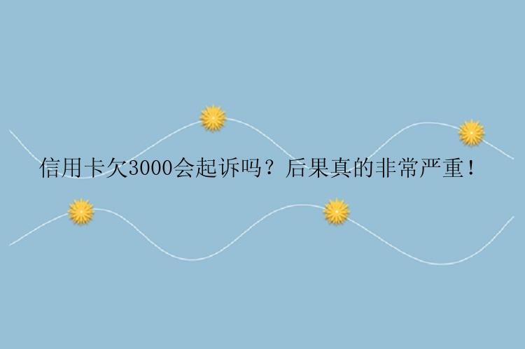 信用卡欠3000会起诉吗？后果真的非常严重！