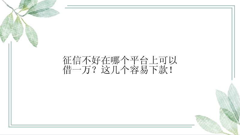 征信不好在哪个平台上可以借一万？这几个容易下款！