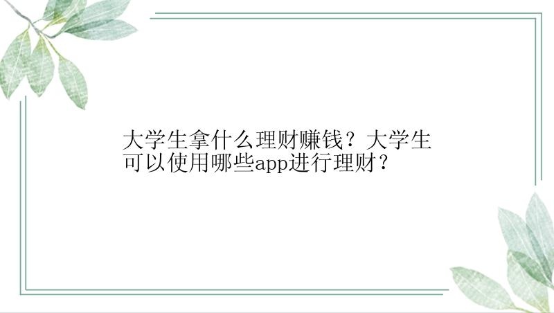 大学生拿什么理财赚钱？大学生可以使用哪些app进行理财？