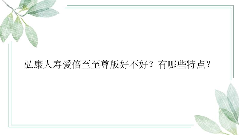 弘康人寿爱倍至至尊版好不好？有哪些特点？