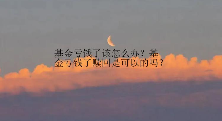 基金亏钱了该怎么办？基金亏钱了赎回是可以的吗？