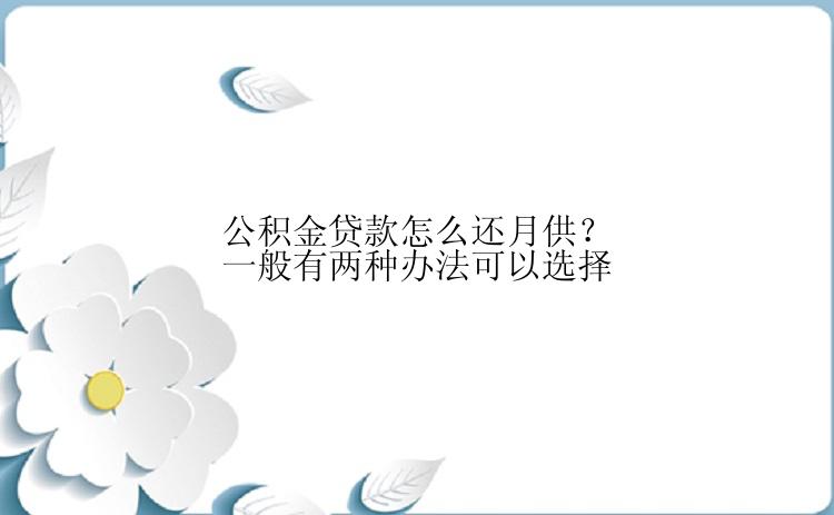 公积金贷款怎么还月供？一般有两种办法可以选择