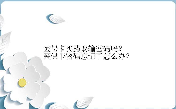 医保卡买药要输密码吗？医保卡密码忘记了怎么办？