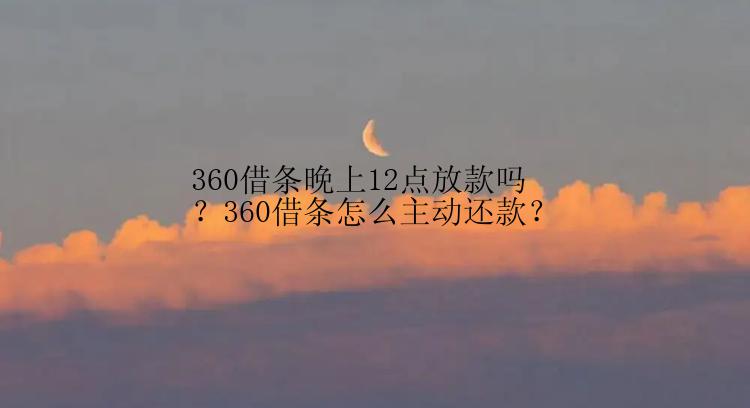 360借条晚上12点放款吗？360借条怎么主动还款？