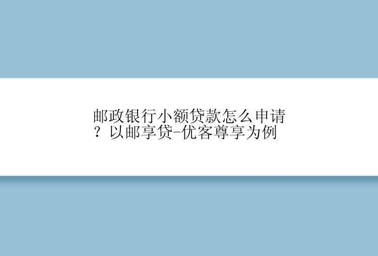 邮政银行小额贷款怎么申请？以邮享贷-优客尊享为例