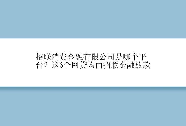 招联消费金融有限公司是哪个平台？这6个网贷均由招联金融放款