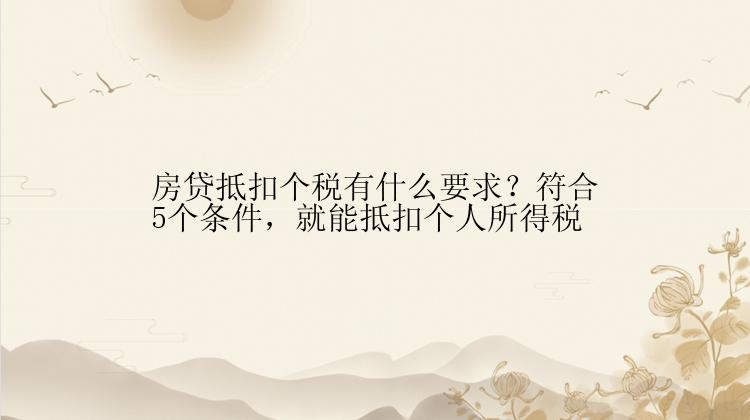 房贷抵扣个税有什么要求？符合5个条件，就能抵扣个人所得税