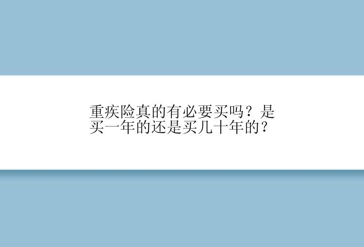 重疾险真的有必要买吗？是买一年的还是买几十年的？