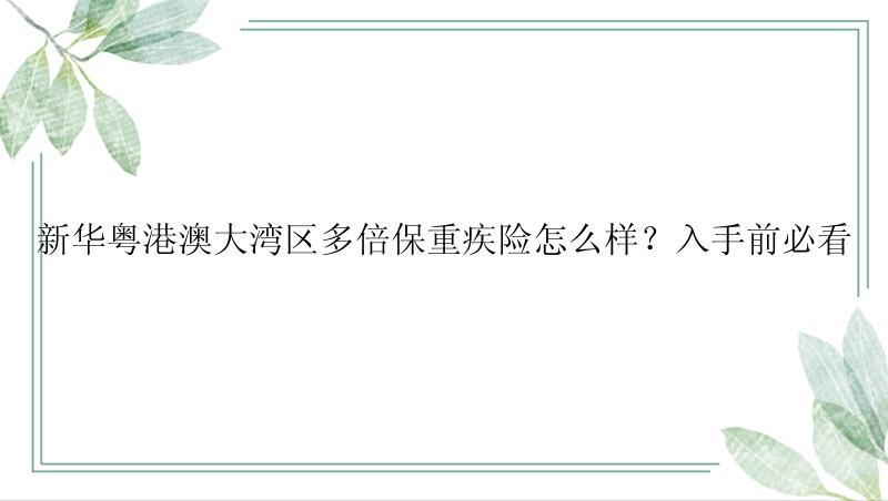 新华粤港澳大湾区多倍保重疾险怎么样？入手前必看