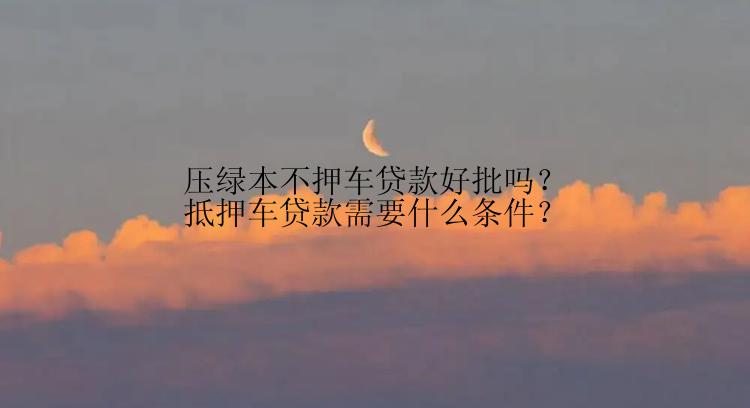 压绿本不押车贷款好批吗？抵押车贷款需要什么条件？