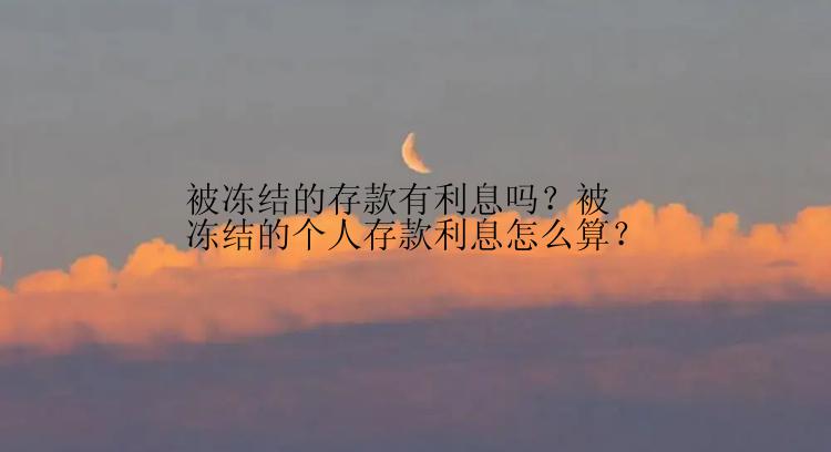 被冻结的存款有利息吗？被冻结的个人存款利息怎么算？