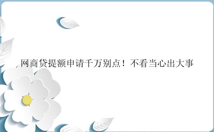 网商贷提额申请千万别点！不看当心出大事