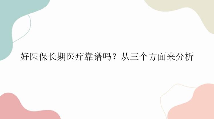 好医保长期医疗靠谱吗？从三个方面来分析