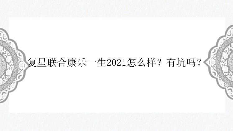 复星联合康乐一生2021怎么样？有坑吗？