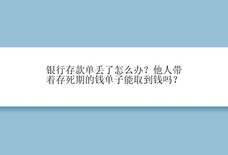 银行存款单丢了怎么办？他人带着存死期的钱单子能取到钱吗？