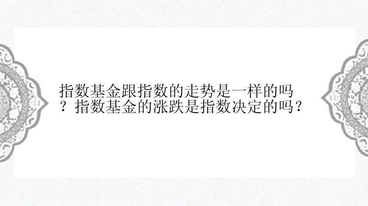 指数基金跟指数的走势是一样的吗？指数基金的涨跌是指数决定的吗？