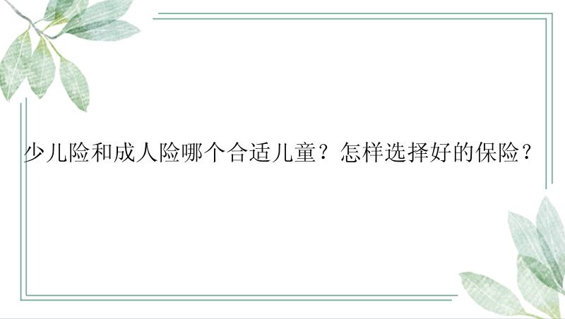 少儿险和成人险哪个合适儿童？怎样选择好的保险？