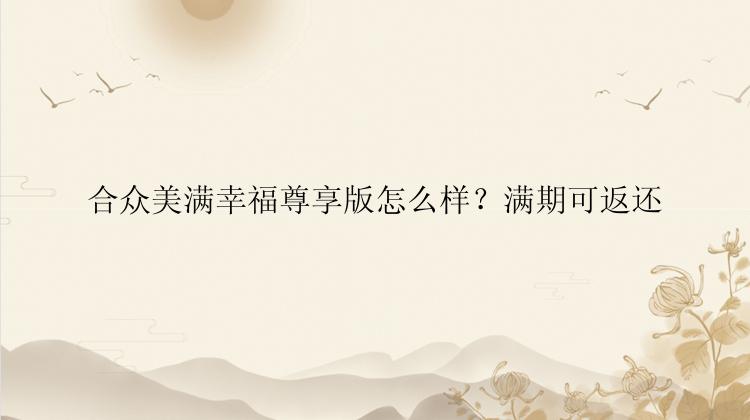 合众美满幸福尊享版怎么样？满期可返还