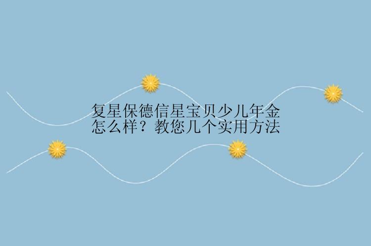 复星保德信星宝贝少儿年金怎么样？教您几个实用方法