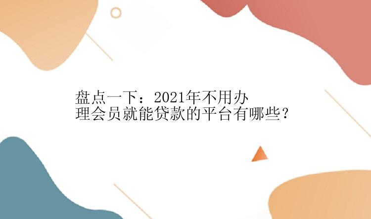 盘点一下：2021年不用办理会员就能贷款的平台有哪些？