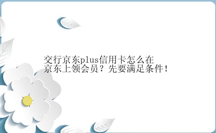 交行京东plus信用卡怎么在京东上领会员？先要满足条件！