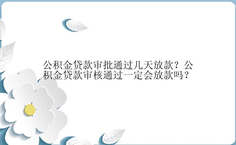 公积金贷款审批通过几天放款？公积金贷款审核通过一定会放款吗？