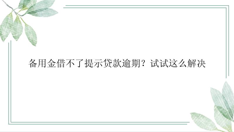 备用金借不了提示贷款逾期？试试这么解决