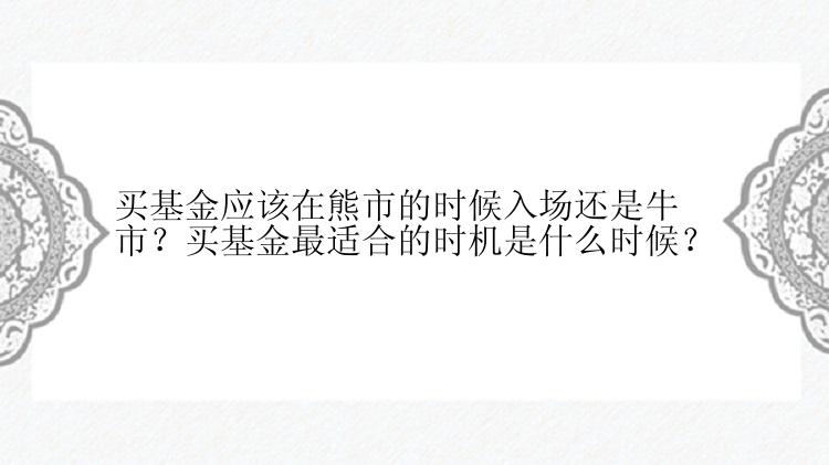 买基金应该在熊市的时候入场还是牛市？买基金最适合的时机是什么时候？