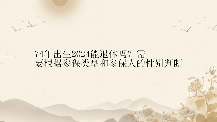 74年出生2024能退休吗？需要根据参保类型和参保人的性别判断