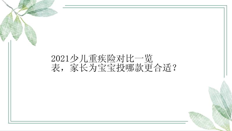 2021少儿重疾险对比一览表，家长为宝宝投哪款更合适？