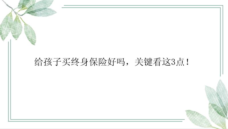 给孩子买终身保险好吗，关键看这3点！