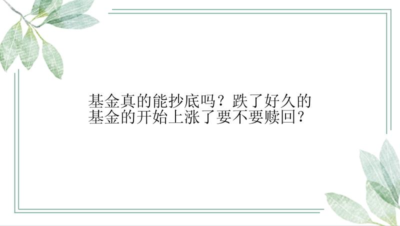 基金真的能抄底吗？跌了好久的基金的开始上涨了要不要赎回？