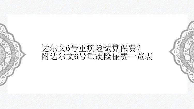 达尔文6号重疾险试算保费？附达尔文6号重疾险保费一览表