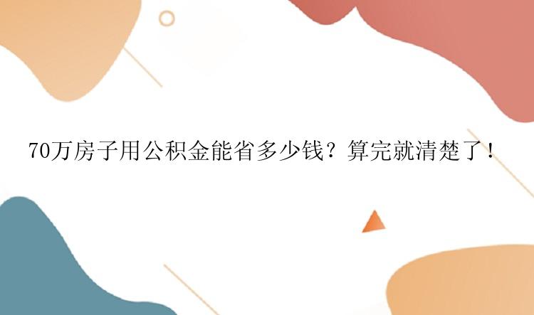 70万房子用公积金能省多少钱？算完就清楚了！