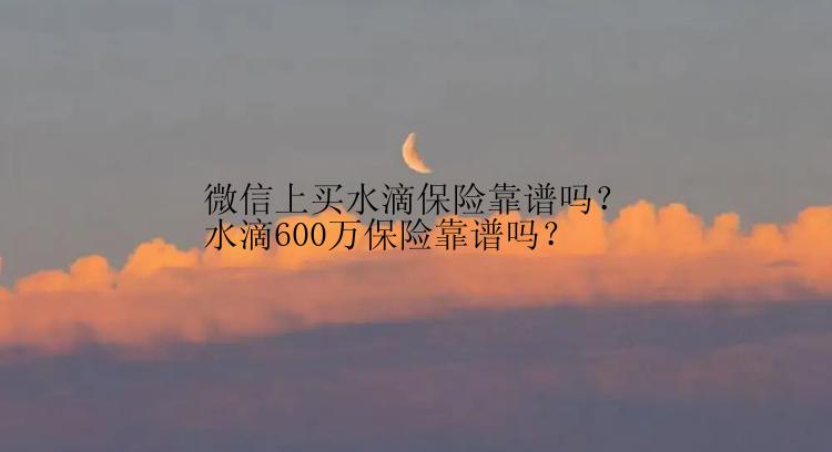 微信上买水滴保险靠谱吗？水滴600万保险靠谱吗？