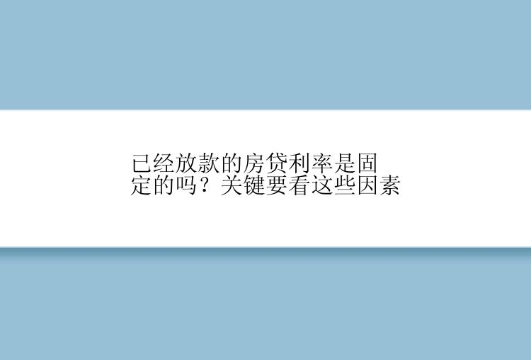 已经放款的房贷利率是固定的吗？关键要看这些因素