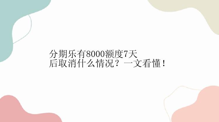 分期乐有8000额度7天后取消什么情况？一文看懂！