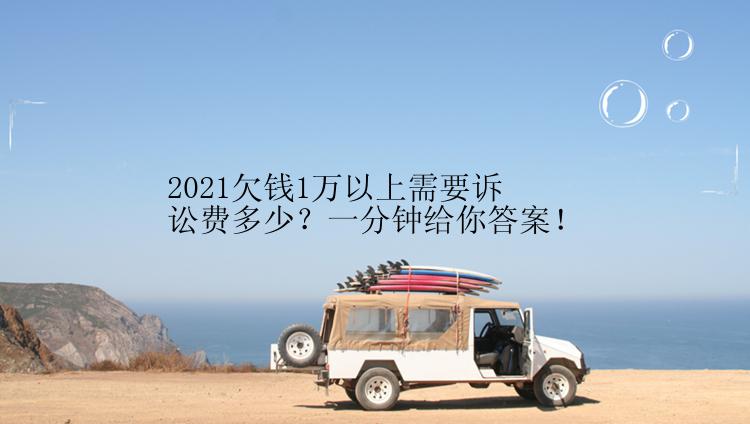 2021欠钱1万以上需要诉讼费多少？一分钟给你答案！