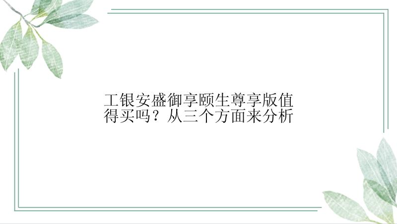 工银安盛御享颐生尊享版值得买吗？从三个方面来分析